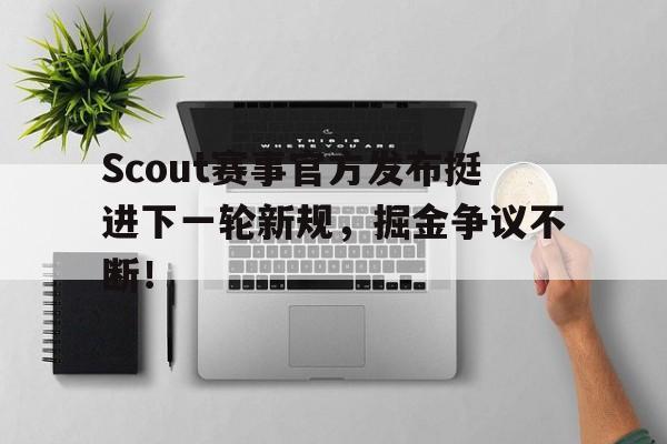 玩加竞技-Scout赛事官方发布挺进下一轮新规，掘金争议不断！的简单介绍